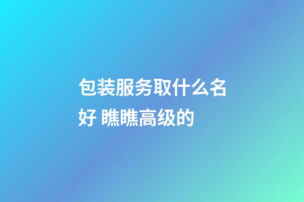 包装服务取什么名好 瞧瞧高级的-第1张-公司起名-玄机派